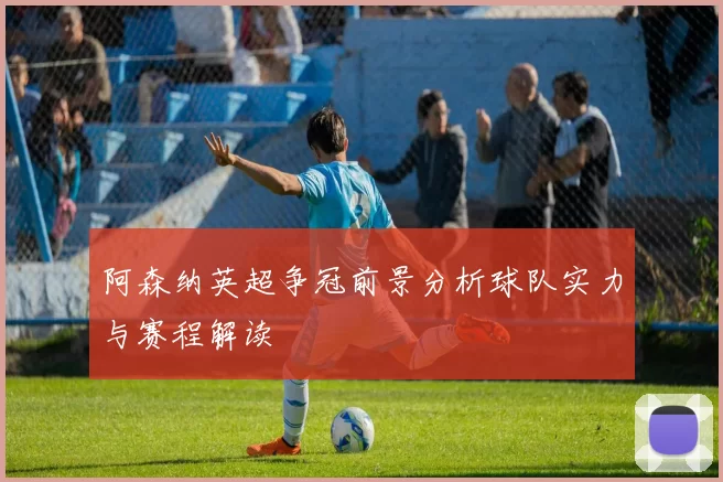 阿森纳英超争冠前景分析球队实力与赛程解读