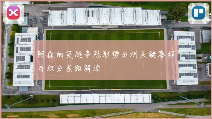 阿森纳英超争冠形势分析关键赛程与积分差距解读