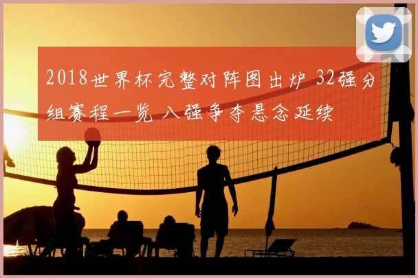 2018世界杯完整对阵图出炉 32强分组赛程一览 八强争夺悬念延续