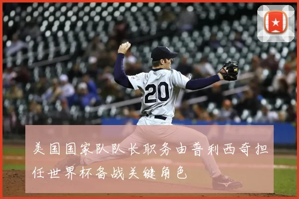 美国国家队队长职务由普利西奇担任世界杯备战关键角色