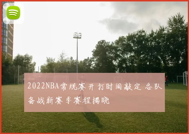 2022NBA常规赛开打时间敲定 各队备战新赛季赛程揭晓