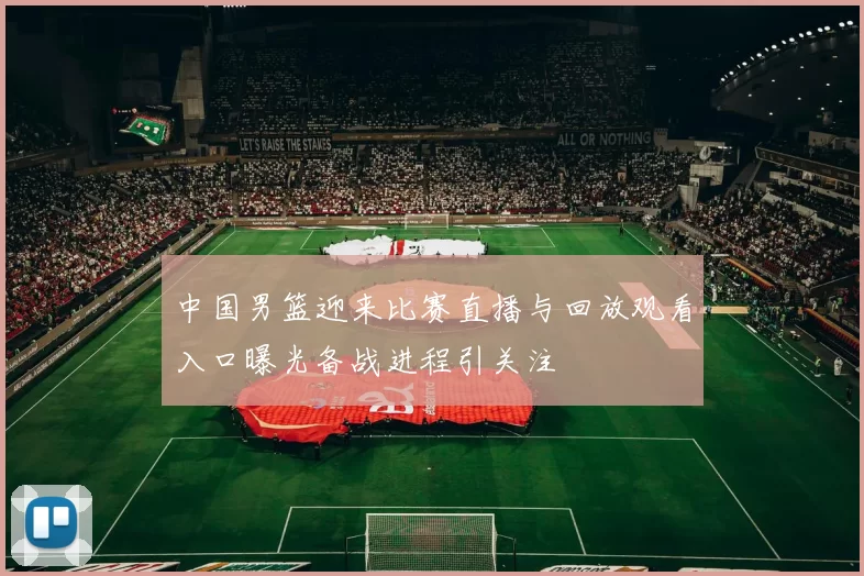 中国男篮迎来比赛直播与回放观看入口曝光备战进程引关注