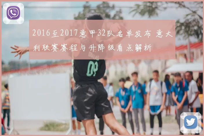 2016至2017意甲32队名单发布 意大利联赛赛程与升降级看点解析