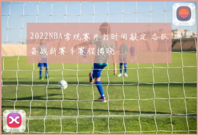 2022NBA常规赛开打时间敲定 各队备战新赛季赛程揭晓