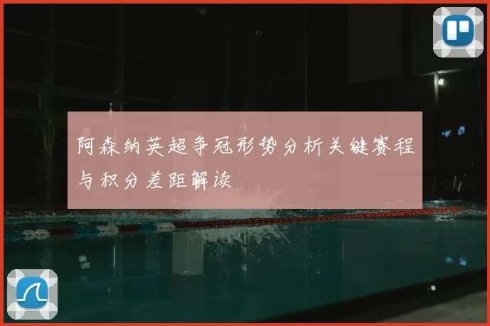 阿森纳英超争冠形势分析关键赛程与积分差距解读