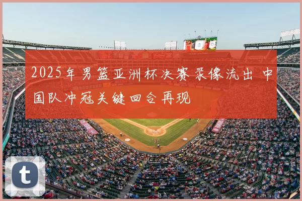 2025年男篮亚洲杯决赛录像流出 中国队冲冠关键回合再现