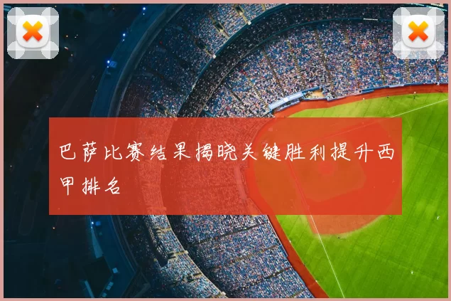巴萨比赛结果揭晓关键胜利提升西甲排名
