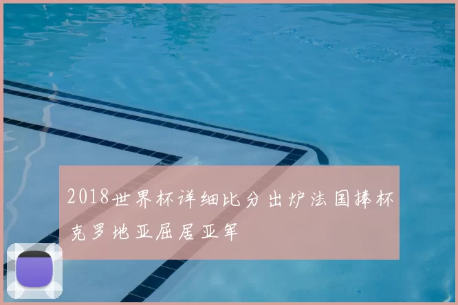 2018世界杯详细比分出炉法国捧杯克罗地亚屈居亚军