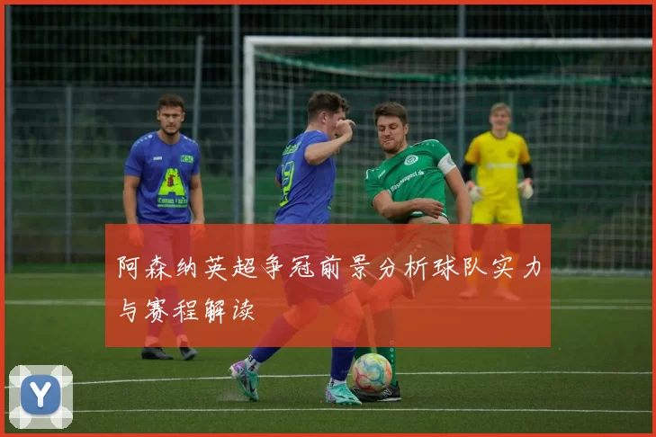 阿森纳英超争冠前景分析球队实力与赛程解读