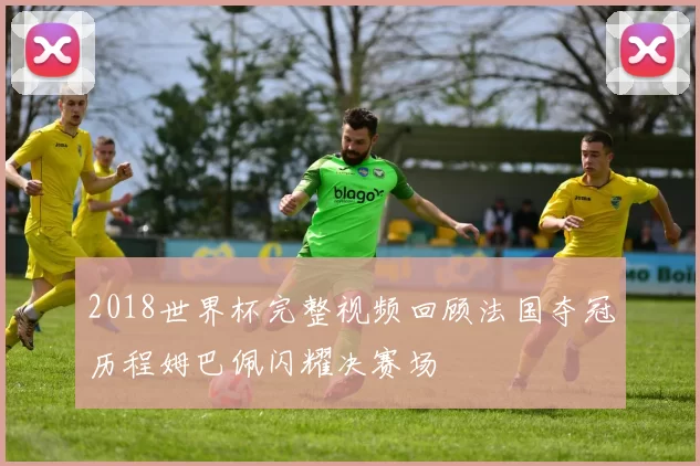 2018世界杯完整视频回顾法国夺冠历程姆巴佩闪耀决赛场