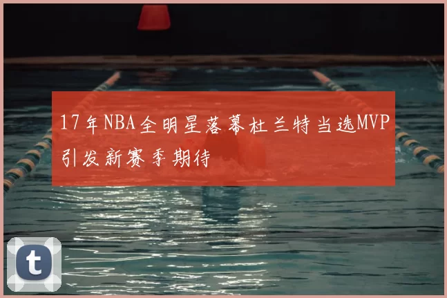 17年NBA全明星落幕杜兰特当选MVP引发新赛季期待