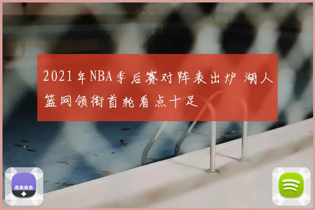 2021年NBA季后赛对阵表出炉 湖人篮网领衔首轮看点十足