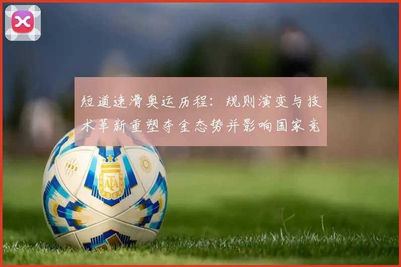 短道速滑奥运历程：规则演变与技术革新重塑夺金态势并影响国家竞争力