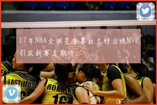 17年NBA全明星落幕杜兰特当选MVP引发新赛季期待