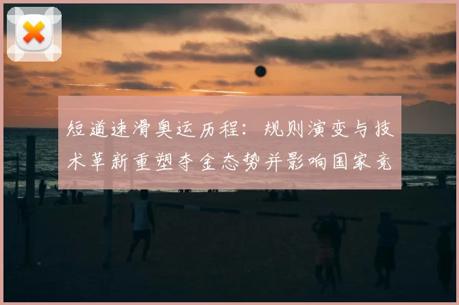 短道速滑奥运历程:规则演变与技术革新重塑夺金态势并影响国家竞争力