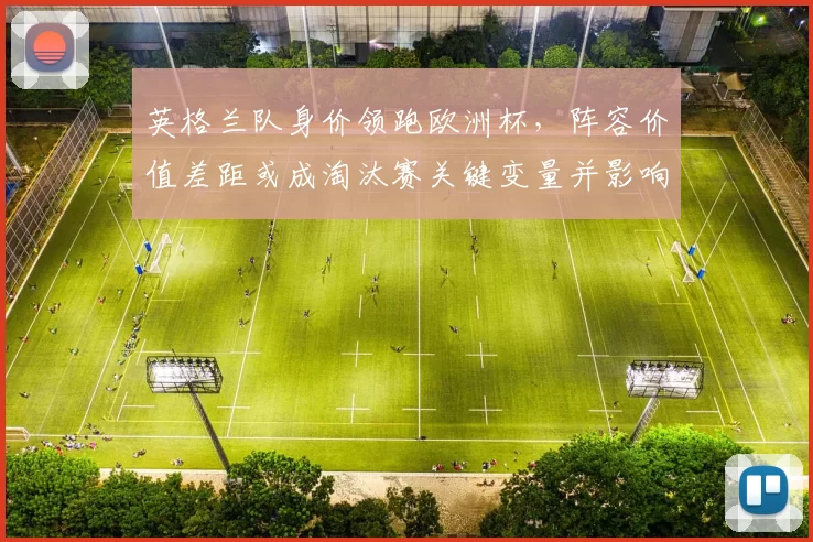 英格兰队身价领跑欧洲杯，阵容价值差距或成淘汰赛关键变量并影响晋级