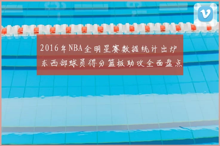 2016年NBA全明星赛数据统计出炉 东西部球员得分篮板助攻全面盘点