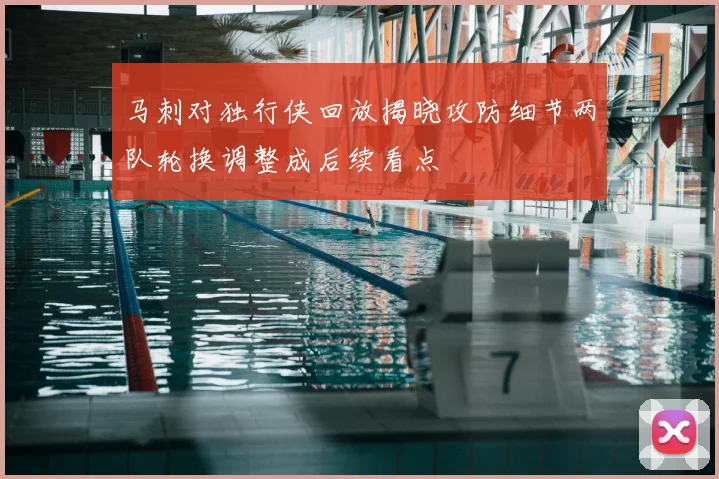 马刺对独行侠回放揭晓攻防细节两队轮换调整成后续看点