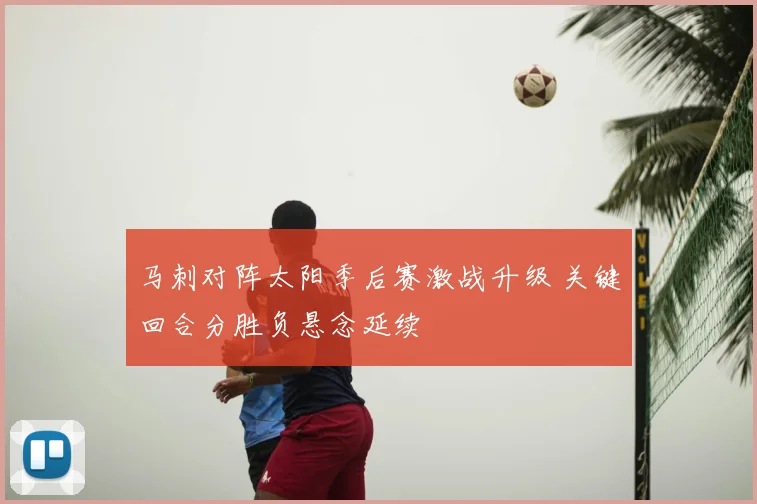 马刺对阵太阳季后赛激战升级 关键回合分胜负悬念延续