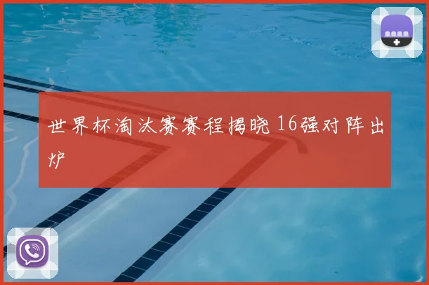 世界杯淘汰赛赛程揭晓 16强对阵出炉