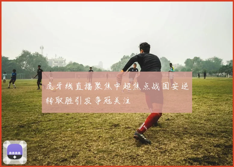 虎牙线直播聚焦中超焦点战国安逆转取胜引发争冠关注
