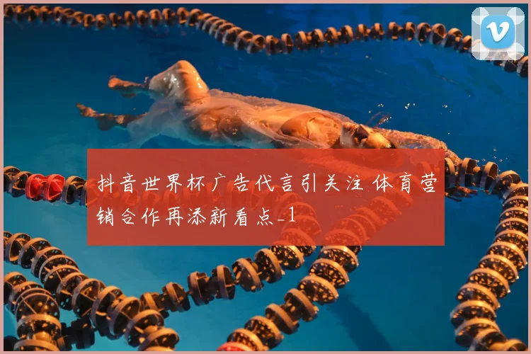 抖音世界杯广告代言引关注 体育营销合作再添新看点_1