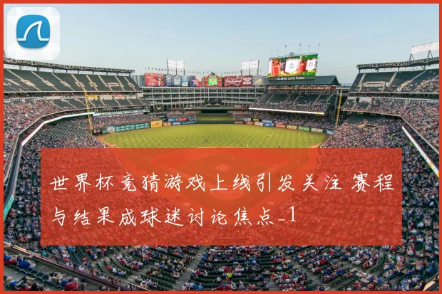 世界杯竞猜游戏上线引发关注 赛程与结果成球迷讨论焦点_1