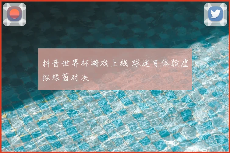 抖音世界杯游戏上线 球迷可体验虚拟绿茵对决