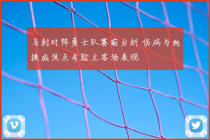 马刺对阵勇士队赛前分析 伤病与轮换成焦点考验主客场表现