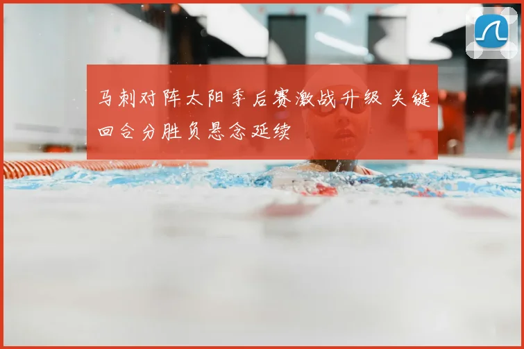 马刺对阵太阳季后赛激战升级 关键回合分胜负悬念延续