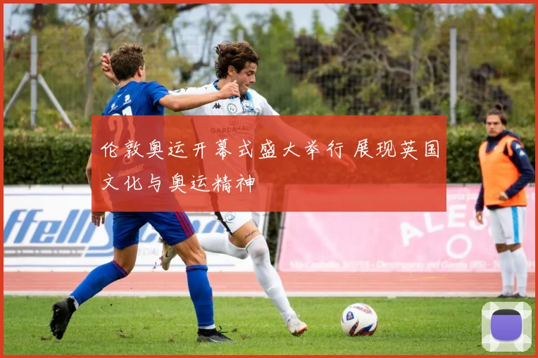 伦敦奥运开幕式盛大举行 展现英国文化与奥运精神