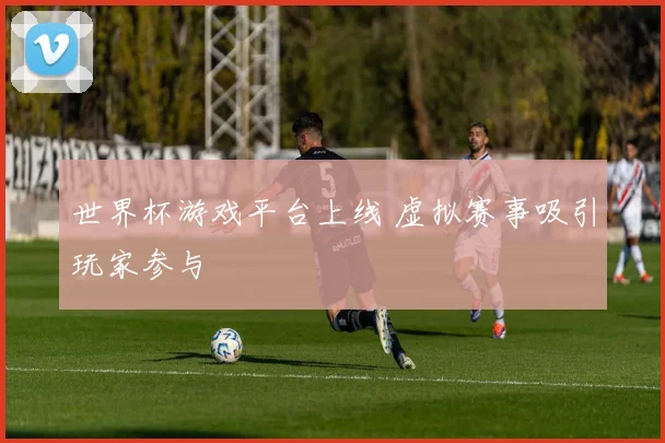 世界杯游戏平台上线 虚拟赛事吸引玩家参与