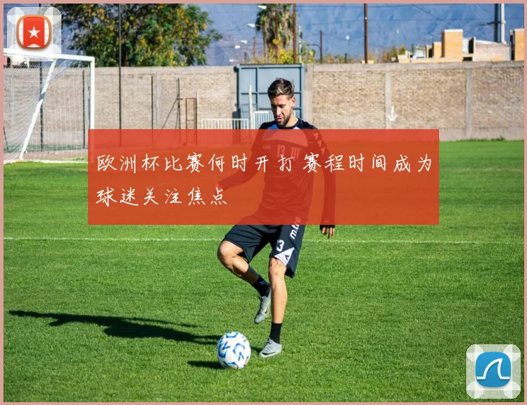 欧洲杯比赛何时开打 赛程时间成为球迷关注焦点