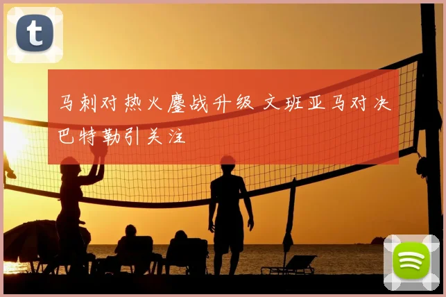 马刺对热火鏖战升级 文班亚马对决巴特勒引关注