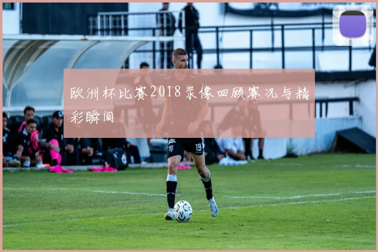 欧洲杯比赛2018录像回顾赛况与精彩瞬间