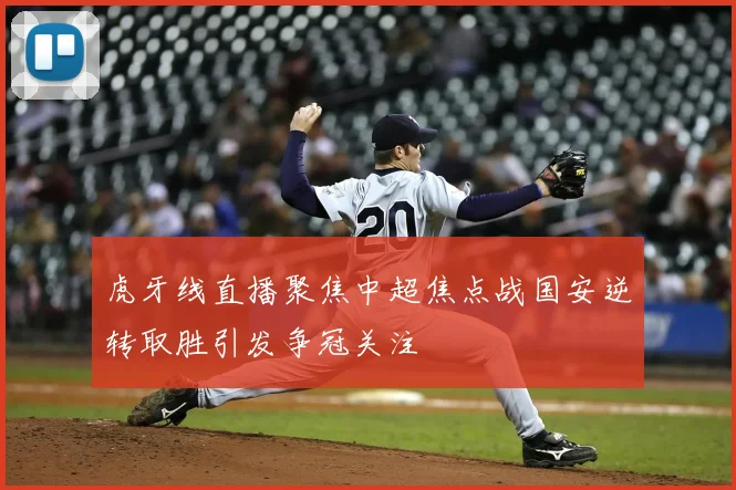 虎牙线直播聚焦中超焦点战国安逆转取胜引发争冠关注