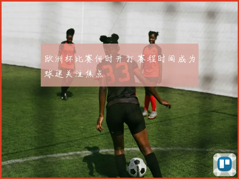 欧洲杯比赛何时开打 赛程时间成为球迷关注焦点