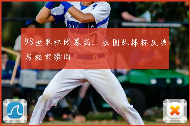 98世界杯闭幕式:法国队捧杯庆典与经典瞬间